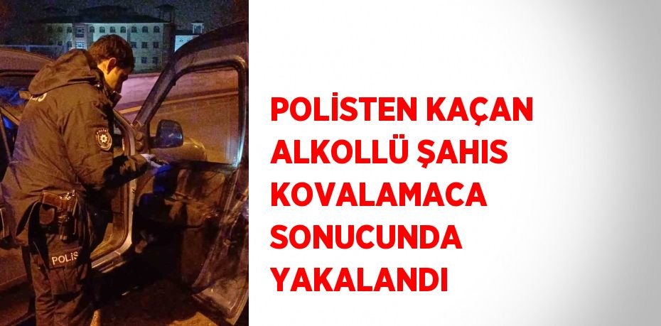 POLİSTEN KAÇAN ALKOLLÜ ŞAHIS KOVALAMACA SONUCUNDA YAKALANDI