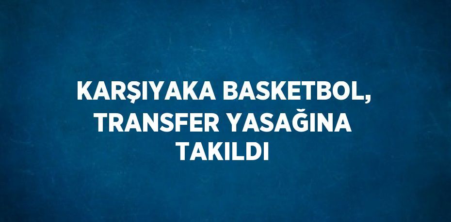 KARŞIYAKA BASKETBOL, TRANSFER YASAĞINA TAKILDI