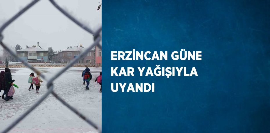 ERZİNCAN GÜNE KAR YAĞIŞIYLA UYANDI