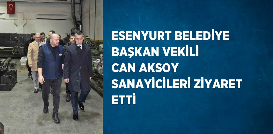 ESENYURT BELEDİYE BAŞKAN VEKİLİ CAN AKSOY SANAYİCİLERİ ZİYARET ETTİ