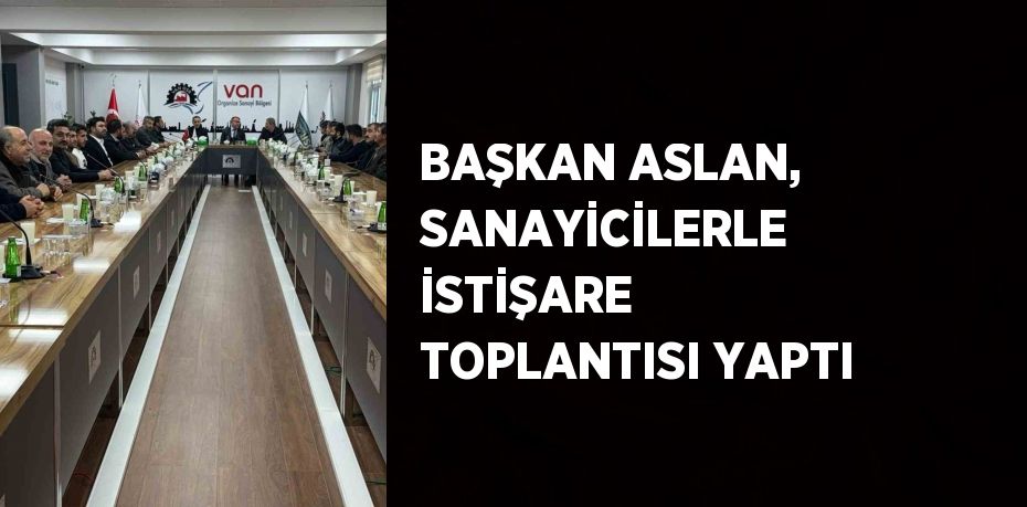 BAŞKAN ASLAN, SANAYİCİLERLE İSTİŞARE TOPLANTISI YAPTI