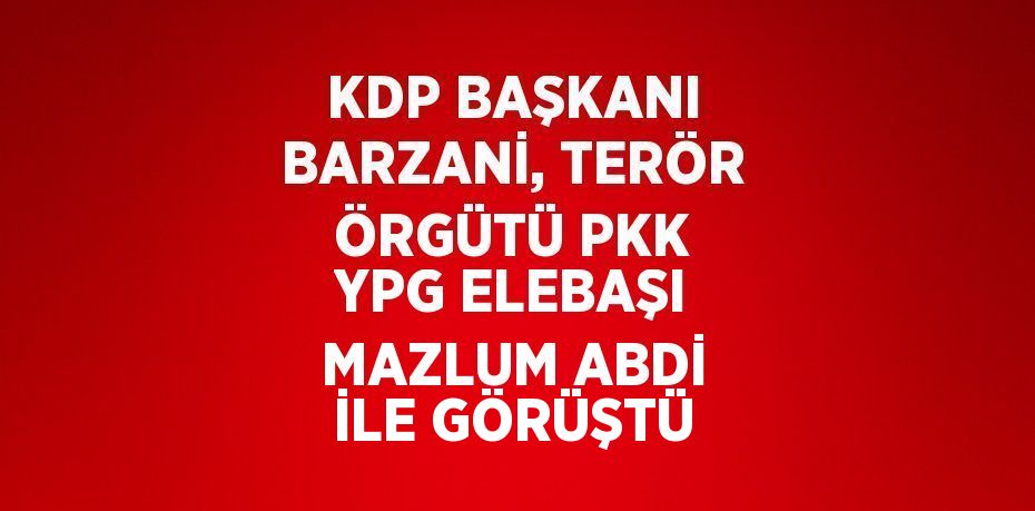 KDP BAŞKANI BARZANİ, TERÖR ÖRGÜTÜ PKK YPG ELEBAŞI MAZLUM ABDİ İLE GÖRÜŞTÜ