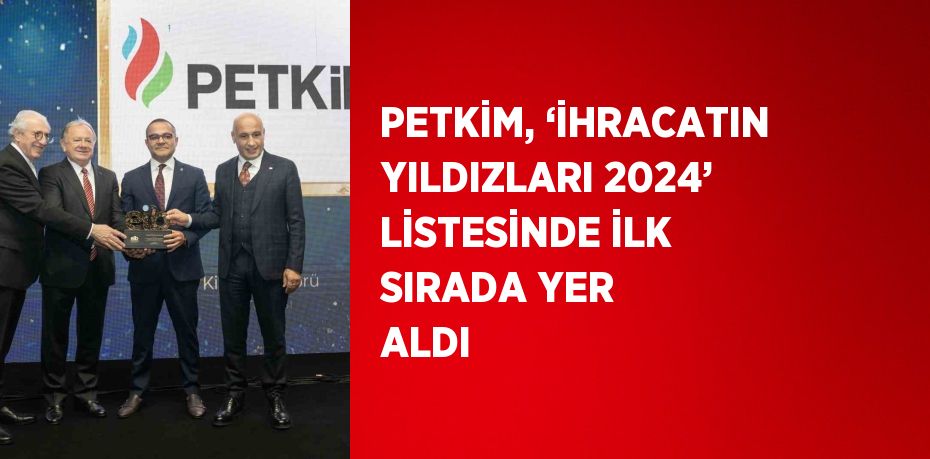 PETKİM, ‘İHRACATIN YILDIZLARI 2024’ LİSTESİNDE İLK SIRADA YER ALDI