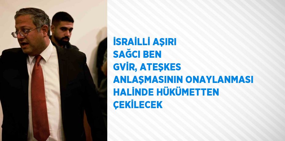 İSRAİLLİ AŞIRI SAĞCI BEN GVİR, ATEŞKES ANLAŞMASININ ONAYLANMASI HALİNDE HÜKÜMETTEN ÇEKİLECEK