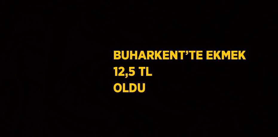 BUHARKENT’TE EKMEK 12,5 TL OLDU