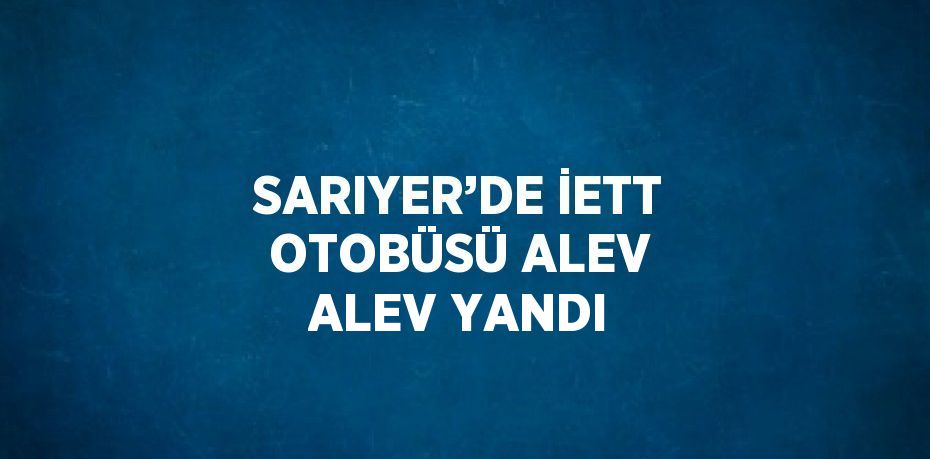 SARIYER’DE İETT OTOBÜSÜ ALEV ALEV YANDI