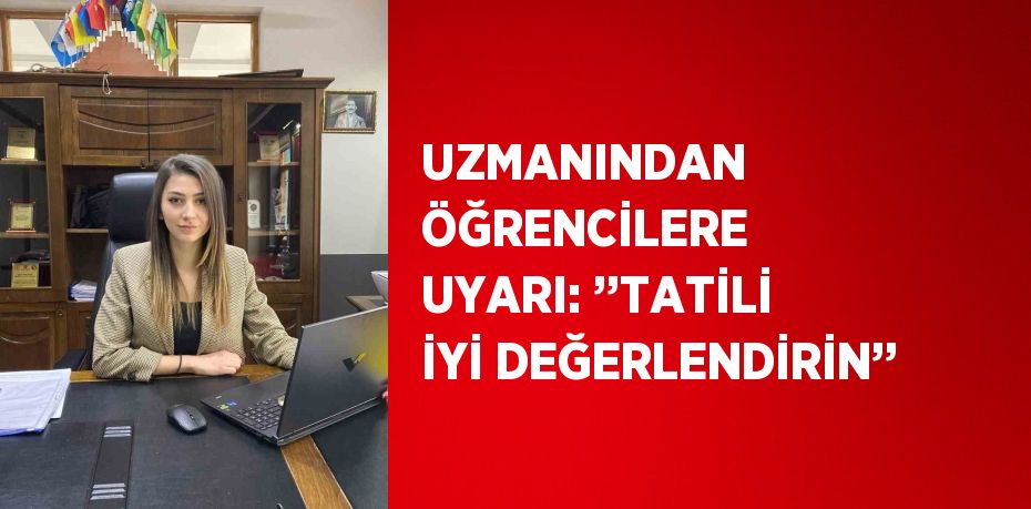 UZMANINDAN ÖĞRENCİLERE UYARI: ’’TATİLİ İYİ DEĞERLENDİRİN’’