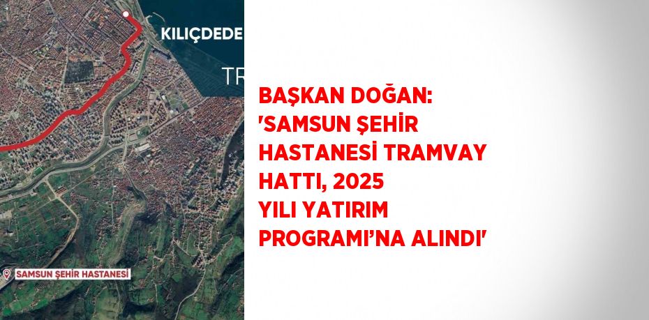 BAŞKAN DOĞAN: 'SAMSUN ŞEHİR HASTANESİ TRAMVAY HATTI, 2025 YILI YATIRIM PROGRAMI’NA ALINDI'