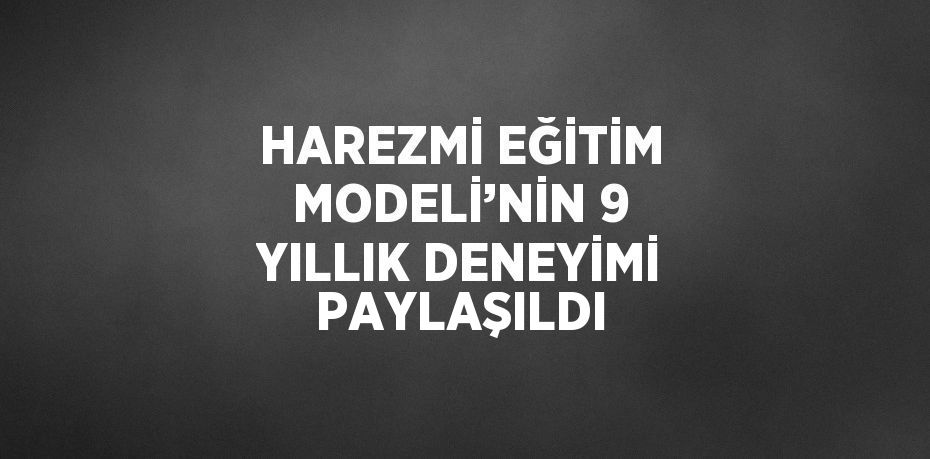 HAREZMİ EĞİTİM MODELİ’NİN 9 YILLIK DENEYİMİ PAYLAŞILDI