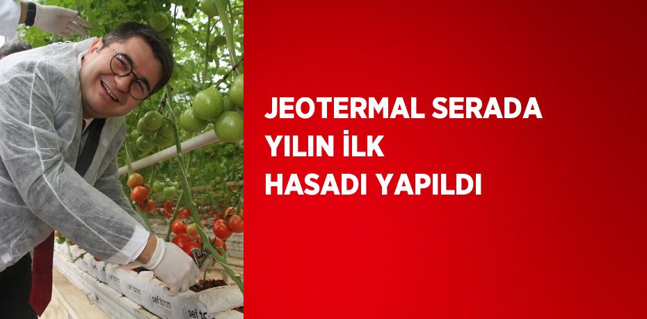 JEOTERMAL SERADA YILIN İLK HASADI YAPILDI