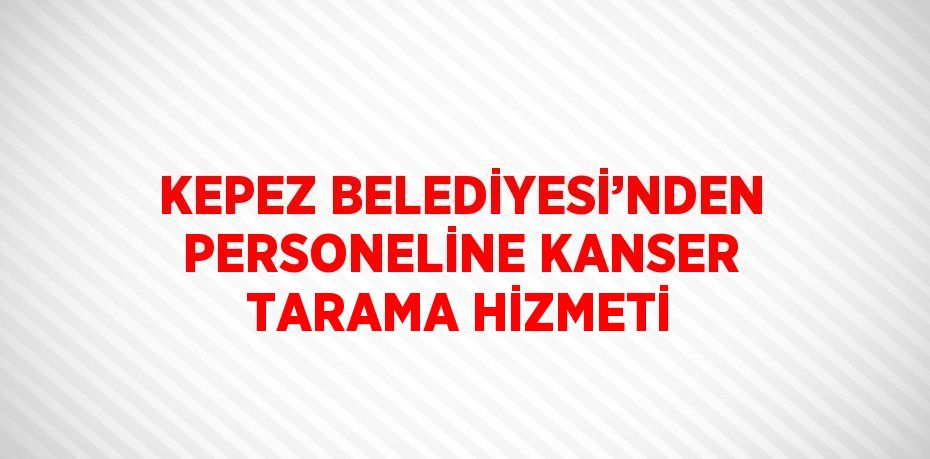 KEPEZ BELEDİYESİ’NDEN PERSONELİNE KANSER TARAMA HİZMETİ