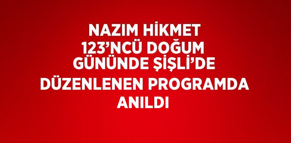 NAZIM HİKMET 123’NCÜ DOĞUM GÜNÜNDE ŞİŞLİ’DE DÜZENLENEN PROGRAMDA ANILDI