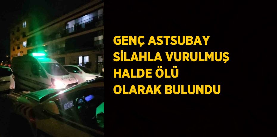 GENÇ ASTSUBAY SİLAHLA VURULMUŞ HALDE ÖLÜ OLARAK BULUNDU