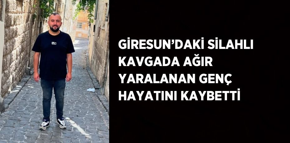 GİRESUN’DAKİ SİLAHLI KAVGADA AĞIR YARALANAN GENÇ HAYATINI KAYBETTİ