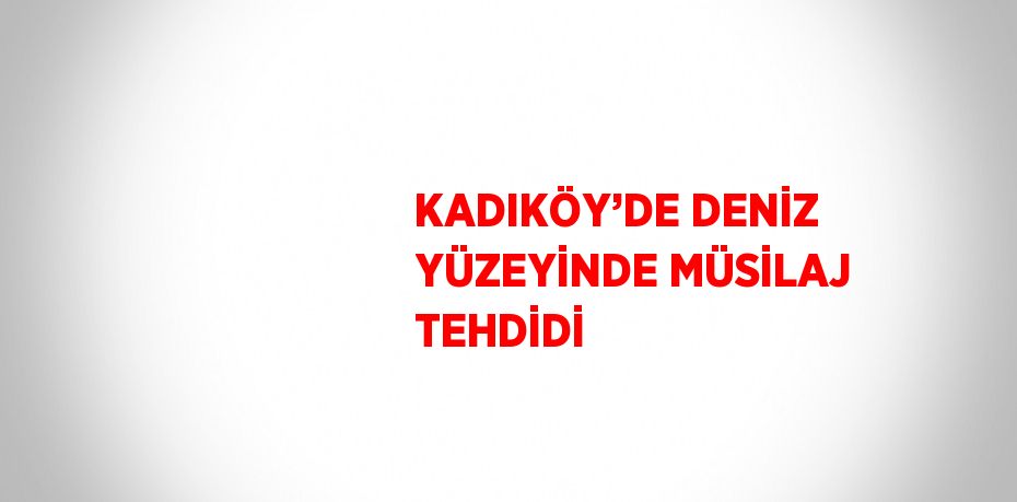 KADIKÖY’DE DENİZ YÜZEYİNDE MÜSİLAJ TEHDİDİ