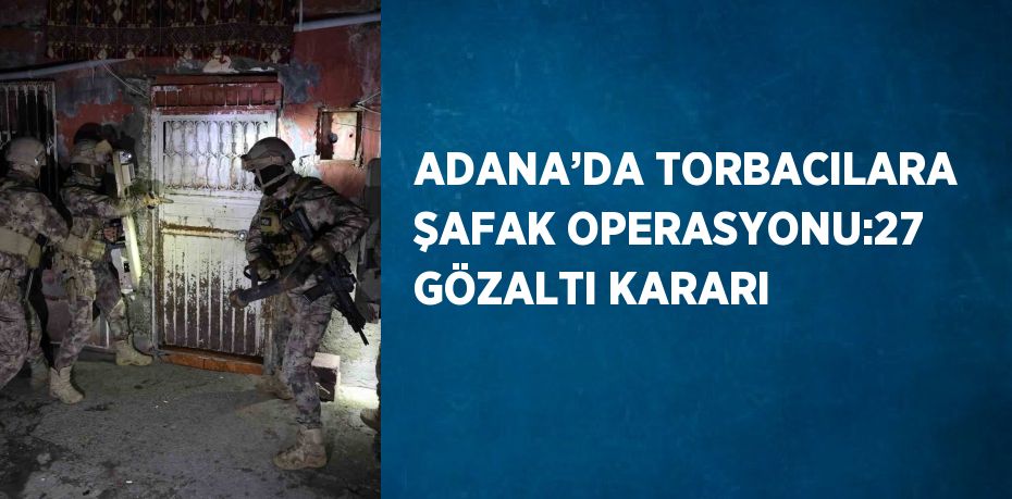 ADANA’DA TORBACILARA ŞAFAK OPERASYONU:27 GÖZALTI KARARI