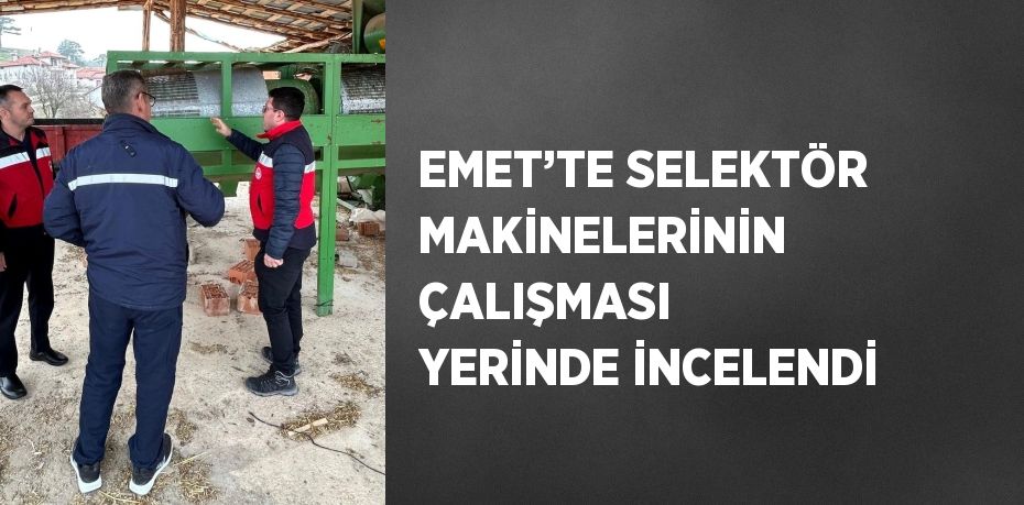 EMET’TE SELEKTÖR MAKİNELERİNİN ÇALIŞMASI YERİNDE İNCELENDİ