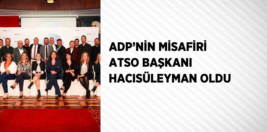 ADP’NİN MİSAFİRİ ATSO BAŞKANI HACISÜLEYMAN OLDU