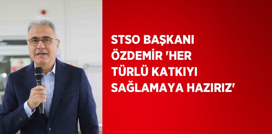 STSO BAŞKANI ÖZDEMİR 'HER TÜRLÜ KATKIYI SAĞLAMAYA HAZIRIZ'