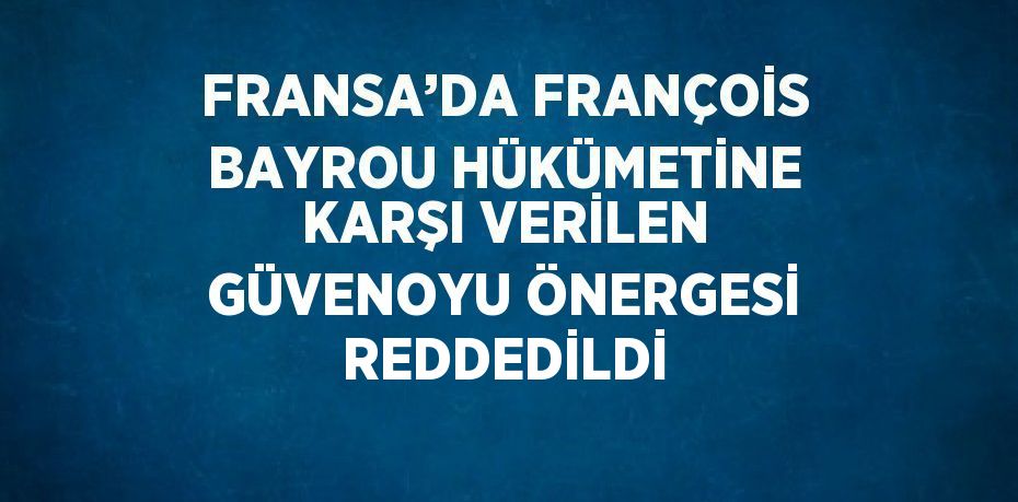 FRANSA’DA FRANÇOİS BAYROU HÜKÜMETİNE KARŞI VERİLEN GÜVENOYU ÖNERGESİ REDDEDİLDİ