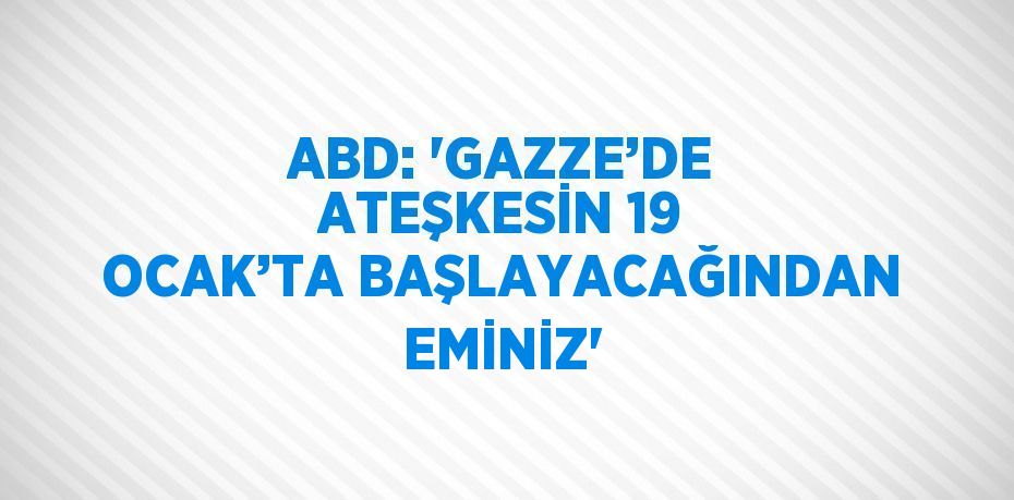 ABD: 'GAZZE’DE ATEŞKESİN 19 OCAK’TA BAŞLAYACAĞINDAN EMİNİZ'