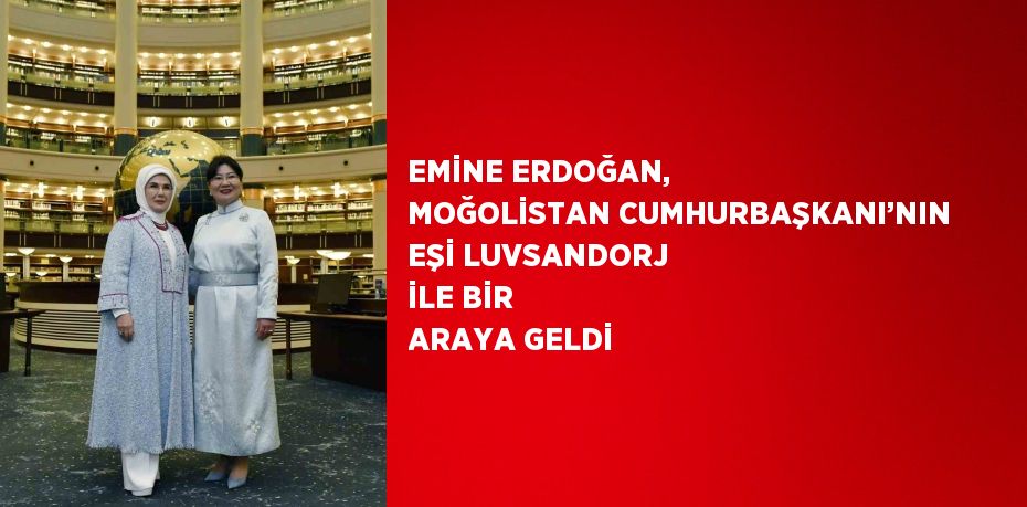 EMİNE ERDOĞAN, MOĞOLİSTAN CUMHURBAŞKANI’NIN EŞİ LUVSANDORJ İLE BİR ARAYA GELDİ