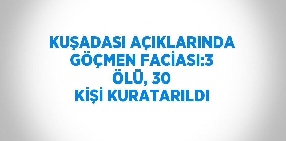 KUŞADASI AÇIKLARINDA GÖÇMEN FACİASI:3 ÖLÜ, 30 KİŞİ KURATARILDI