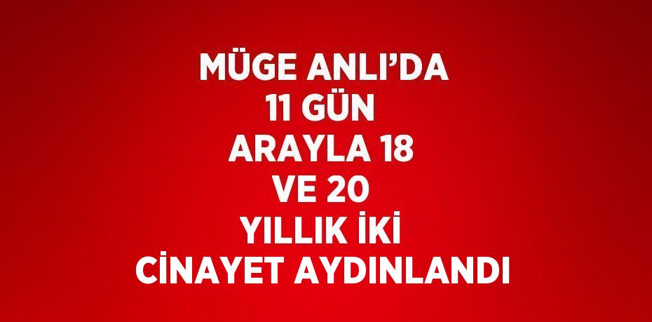 MÜGE ANLI’DA 11 GÜN ARAYLA 18 VE 20 YILLIK İKİ CİNAYET AYDINLANDI