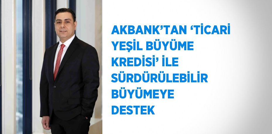 AKBANK’TAN ‘TİCARİ YEŞİL BÜYÜME KREDİSİ’ İLE SÜRDÜRÜLEBİLİR BÜYÜMEYE DESTEK