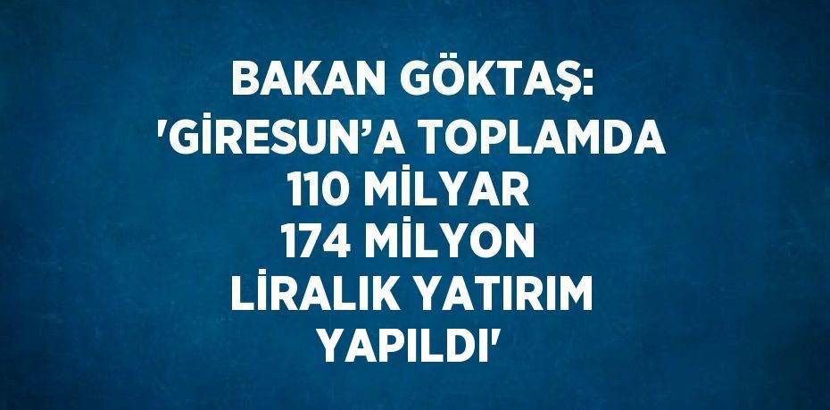 BAKAN GÖKTAŞ: 'GİRESUN’A TOPLAMDA 110 MİLYAR 174 MİLYON LİRALIK YATIRIM YAPILDI'