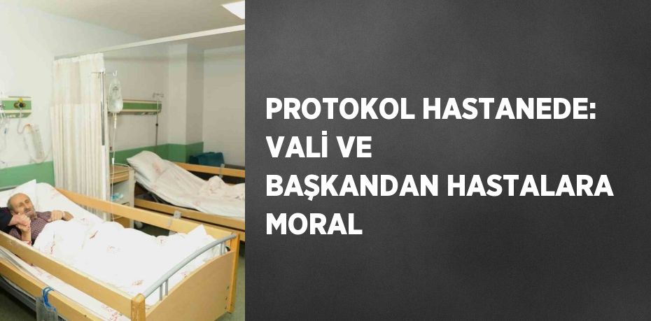 PROTOKOL HASTANEDE: VALİ VE BAŞKANDAN HASTALARA MORAL