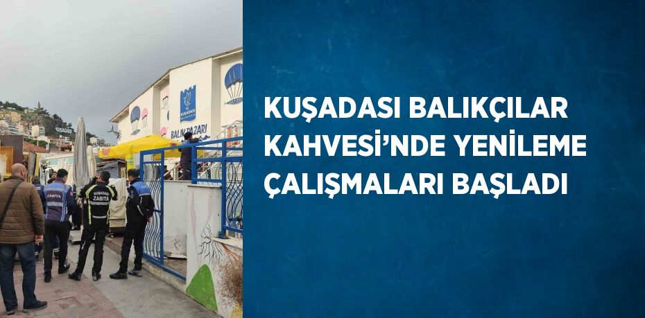 KUŞADASI BALIKÇILAR KAHVESİ’NDE YENİLEME ÇALIŞMALARI BAŞLADI