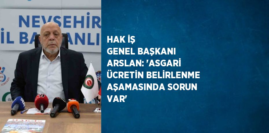 HAK İŞ GENEL BAŞKANI ARSLAN: 'ASGARİ ÜCRETİN BELİRLENME AŞAMASINDA SORUN VAR'