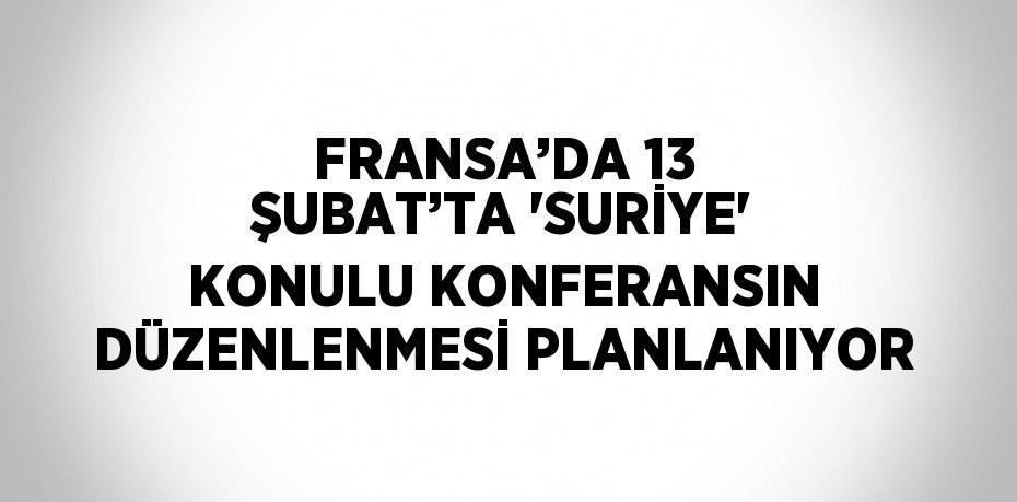 FRANSA’DA 13 ŞUBAT’TA 'SURİYE' KONULU KONFERANSIN DÜZENLENMESİ PLANLANIYOR