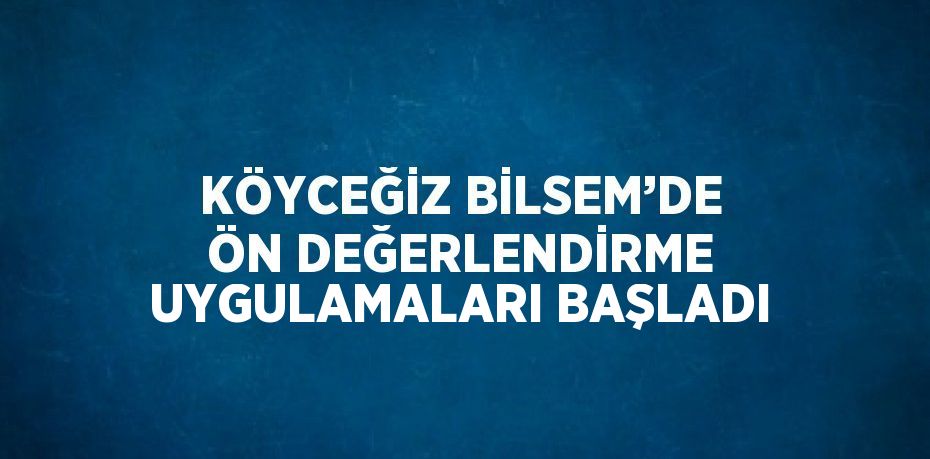 KÖYCEĞİZ BİLSEM’DE ÖN DEĞERLENDİRME UYGULAMALARI BAŞLADI