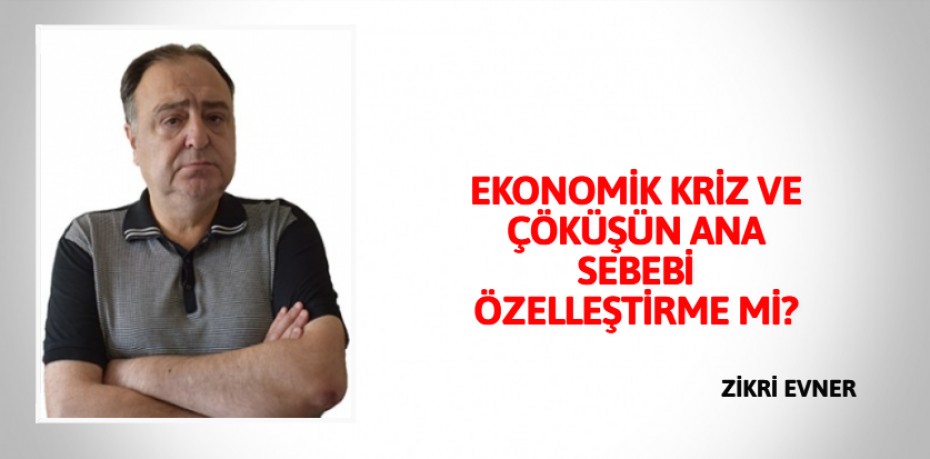 EKONOMİK KRİZ VE ÇÖKÜŞÜN  ANA SEBEBİ ÖZELLEŞTİRME Mİ?