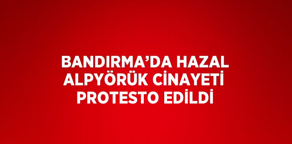 BANDIRMA’DA HAZAL ALPYÖRÜK CİNAYETİ PROTESTO EDİLDİ