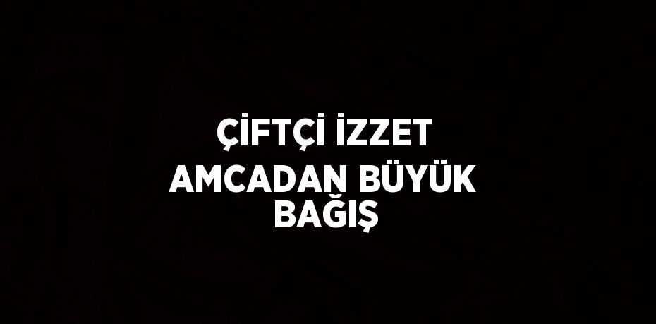 ÇİFTÇİ İZZET AMCADAN BÜYÜK BAĞIŞ