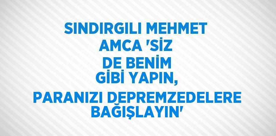 SINDIRGILI MEHMET AMCA 'SİZ DE BENİM GİBİ YAPIN, PARANIZI DEPREMZEDELERE BAĞIŞLAYIN'