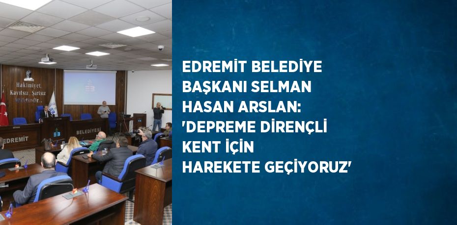 EDREMİT BELEDİYE BAŞKANI SELMAN HASAN ARSLAN: 'DEPREME DİRENÇLİ KENT İÇİN HAREKETE GEÇİYORUZ'