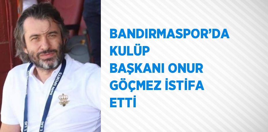 BANDIRMASPOR’DA KULÜP BAŞKANI ONUR GÖÇMEZ İSTİFA ETTİ