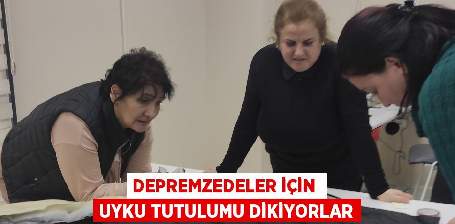 DEPREMZEDELER İÇİN  UYKU TUTULUMU DİKİYORLAR