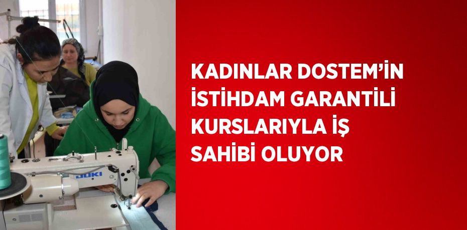 KADINLAR DOSTEM’İN İSTİHDAM GARANTİLİ KURSLARIYLA İŞ SAHİBİ OLUYOR