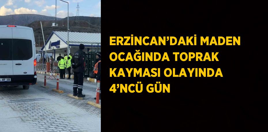 ERZİNCAN’DAKİ MADEN OCAĞINDA TOPRAK KAYMASI OLAYINDA 4’NCÜ GÜN