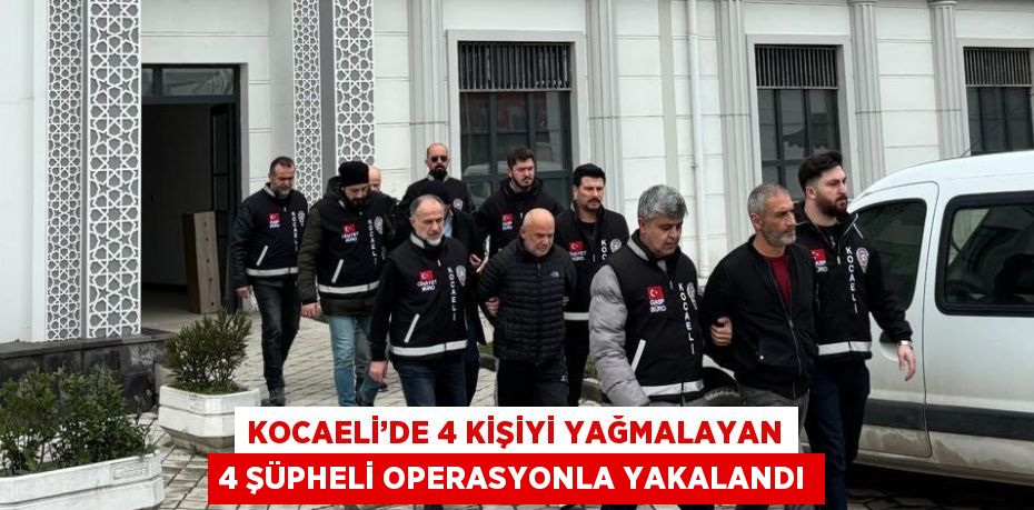 KOCAELİ’DE 4 KİŞİYİ YAĞMALAYAN 4 ŞÜPHELİ OPERASYONLA YAKALANDI