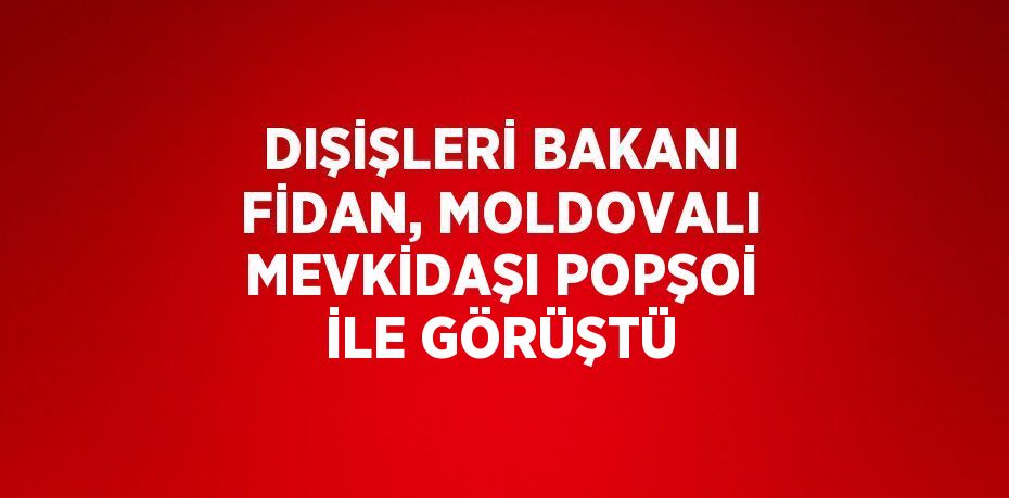 DIŞİŞLERİ BAKANI FİDAN, MOLDOVALI MEVKİDAŞI POPŞOİ İLE GÖRÜŞTÜ