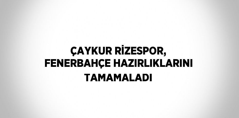 ÇAYKUR RİZESPOR, FENERBAHÇE HAZIRLIKLARINI TAMAMALADI
