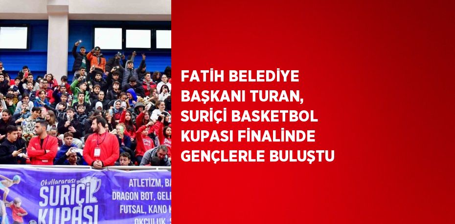 FATİH BELEDİYE BAŞKANI TURAN, SURİÇİ BASKETBOL KUPASI FİNALİNDE GENÇLERLE BULUŞTU