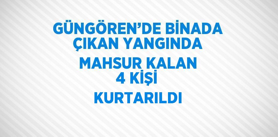 GÜNGÖREN’DE BİNADA ÇIKAN YANGINDA MAHSUR KALAN 4 KİŞİ KURTARILDI