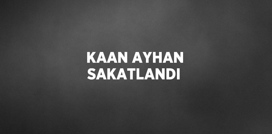 KAAN AYHAN SAKATLANDI